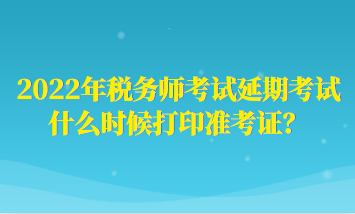 2022年稅務(wù)師考試延期考試什么時(shí)候打印準(zhǔn)考證？