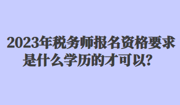 2023年稅務(wù)師報(bào)名資格要求是什么學(xué)歷的才可以？