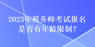 2023年稅務(wù)師考試報(bào)名是否有年齡限制？