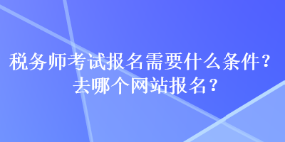 稅務(wù)師考試報(bào)名需要什么條件？去哪個(gè)網(wǎng)站報(bào)名？