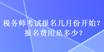 稅務(wù)師考試報名幾月份開始？報名費用是多少？