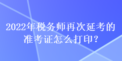 2022年稅務(wù)師再次延考的準(zhǔn)考證怎么打?。? suffix=