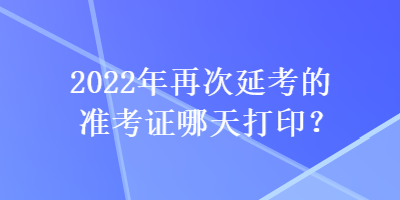 2022年再次延考的準(zhǔn)考證哪天打??？