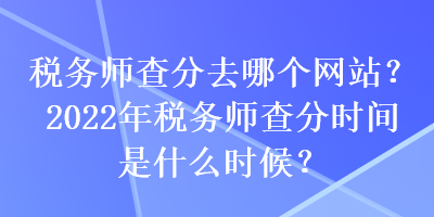 稅務(wù)師查分去哪個(gè)網(wǎng)站？2022年稅務(wù)師查分時(shí)間是什么時(shí)候？