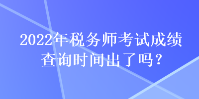 2022年稅務師考試成績查詢時間出了嗎？