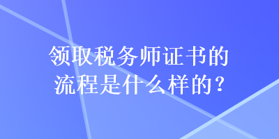 領取稅務師證書的流程是什么樣的？