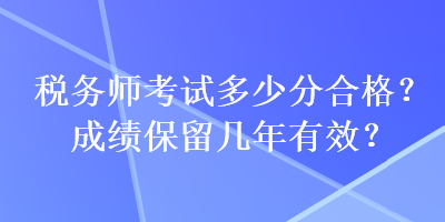 稅務(wù)師考試多少分合格？成績(jī)保留幾年有效？