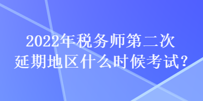 2022年稅務(wù)師第二次延期地區(qū)什么時(shí)候考試？