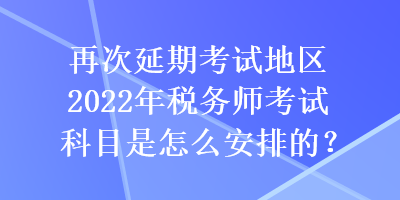 再次延期考試地區(qū)2022年稅務(wù)師考試科目是怎么安排的？