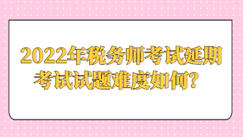 2022年稅務師考試延期考試試題難度如何？