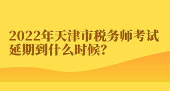 2022年天津市稅務(wù)師考試延期到什么時候？