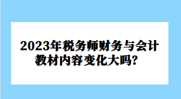 2023年稅務(wù)師財(cái)務(wù)與會(huì)計(jì)教材內(nèi)容變化大嗎？