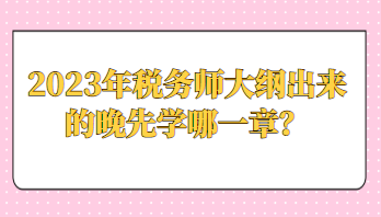 2023年稅務(wù)師大綱出來的晚先學(xué)哪一章？