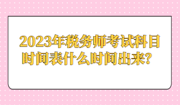 2023年稅務(wù)師考試科目時間表什么時間出來？