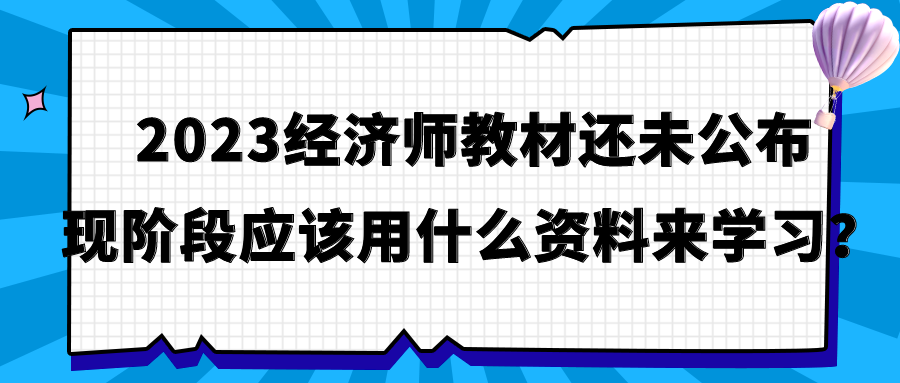 2023經(jīng)濟(jì)師教材還未公布 現(xiàn)階段應(yīng)該用什么資料來學(xué)習(xí)？