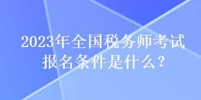 2023年全國稅務(wù)師考試報(bào)名條件是什么？