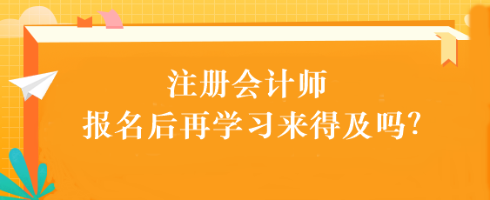 注會(huì)考試報(bào)名后再學(xué)習(xí)來得及嗎？別別別！太晚了...