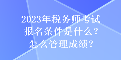 2023年稅務(wù)師考試報名條件是什么？怎么管理成績？