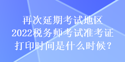 再次延期考試地區(qū)2022稅務(wù)師考試準(zhǔn)考證打印時間是什么時候？