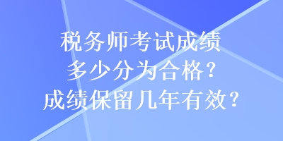 稅務(wù)師考試成績多少分為合格？成績保留幾年有效？