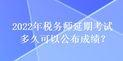 2022年稅務(wù)師延期考試多久可以公布成績？