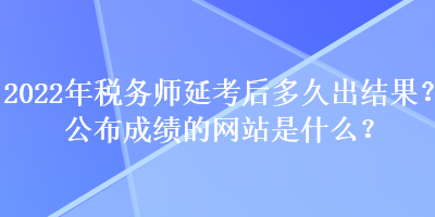 2022年稅務(wù)師延考后多久出結(jié)果？公布成績(jī)的網(wǎng)站是什么？