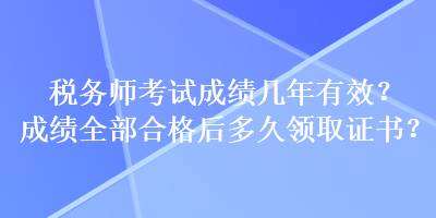 稅務師考試成績幾年有效？成績全部合格后多久領取證書？