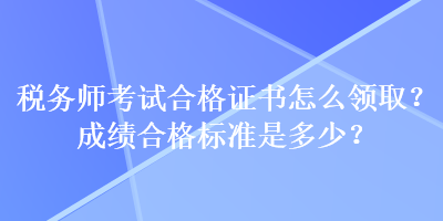 稅務(wù)師考試合格證書怎么領(lǐng)?。砍煽?jī)合格標(biāo)準(zhǔn)是多少？