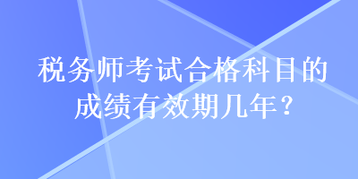 稅務(wù)師考試合格科目的成績(jī)有效期幾年？