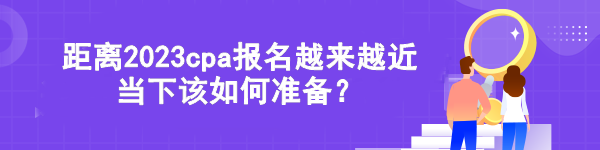 距離2023cpa報名越來越近 當下該如何準備？