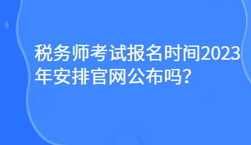 稅務師考試報名時間2023年安排官網(wǎng)公布嗎？