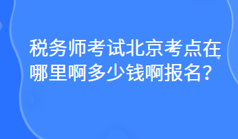 稅務(wù)師考試北京考點(diǎn)在哪里啊多少錢(qián)啊報(bào)名？