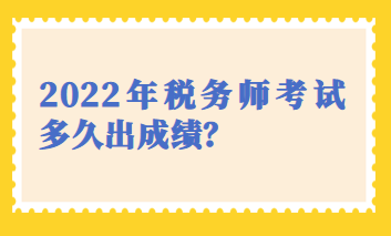 2022年稅務(wù)師考試多久出成績(jī)？