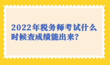 2022年稅務(wù)師考試什么時候查成績能出來？