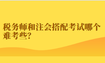 稅務(wù)師和注會搭配考試哪個難考些？