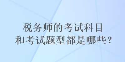 稅務(wù)師的考試科目和考試題型都是哪些？