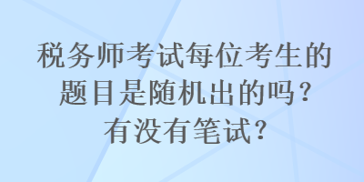 稅務(wù)師考試每位考生的題目是隨機(jī)出的嗎？有沒(méi)有筆試？