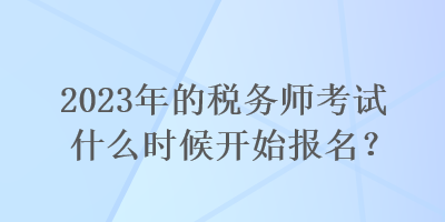 2023年的稅務(wù)師考試什么時候開始報名？