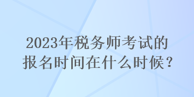 2023年稅務(wù)師考試的報名時間在什么時候？