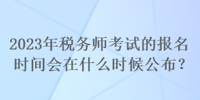 2023年稅務(wù)師考試的報(bào)名時(shí)間會(huì)在什么時(shí)候公布？