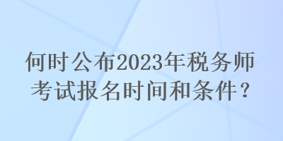 何時(shí)公布2023年稅務(wù)師考試報(bào)名時(shí)間和條件？