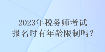 2023年稅務(wù)師考試報名時有年齡限制嗎？