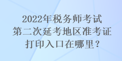 2022年稅務(wù)師考試第二次延考地區(qū)準(zhǔn)考證打印入口在哪里？