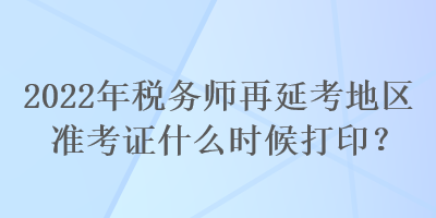 2022年稅務師再延考地區(qū)準考證什么時候打?。? suffix=