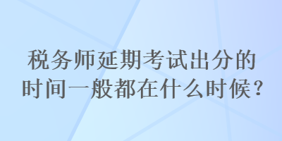 稅務(wù)師延期考試出分的時(shí)間一般都在什么時(shí)候？