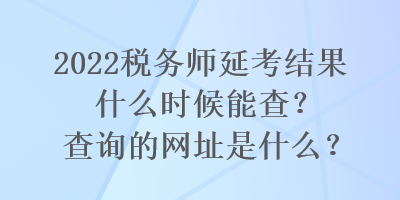 2022稅務(wù)師延考結(jié)果什么時候能查？查詢的網(wǎng)址是什么？