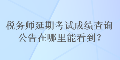 稅務師延期考試成績查詢公告在哪里能看到？