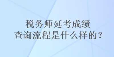 稅務(wù)師延考成績(jī)查詢流程是什么樣的？