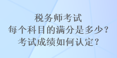 稅務(wù)師考試每個(gè)科目的滿分是多少？考試成績(jī)?nèi)绾握J(rèn)定？