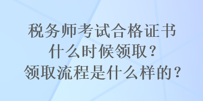 稅務(wù)師考試合格證書什么時候領(lǐng)?。款I(lǐng)取流程是什么樣的？